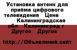 Установка антенн для приёма цифрового телевидения › Цена ­ 3 000 - Калининградская обл., Калининград г. Другое » Другое   